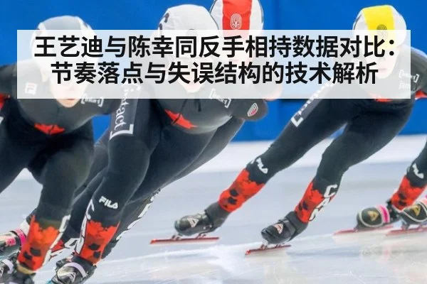 王艺迪与陈幸同反手相持数据对比：节奏落点与失误结构的技术解析