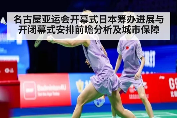 名古屋亚运会开幕式日本筹办进展与开闭幕式安排前瞻分析及城市保障