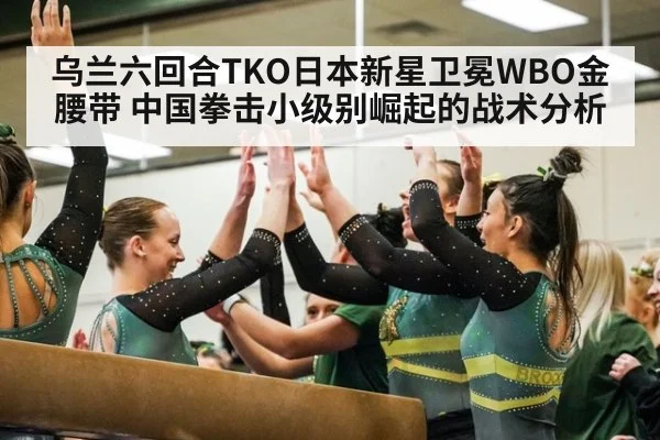 乌兰六回合TKO日本新星卫冕WBO金腰带 中国拳击小级别崛起的战术分析
