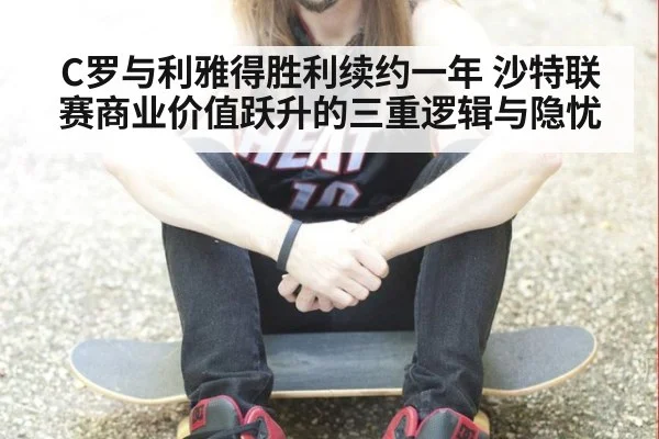 C罗与利雅得胜利续约一年 沙特联赛商业价值跃升的三重逻辑与隐忧